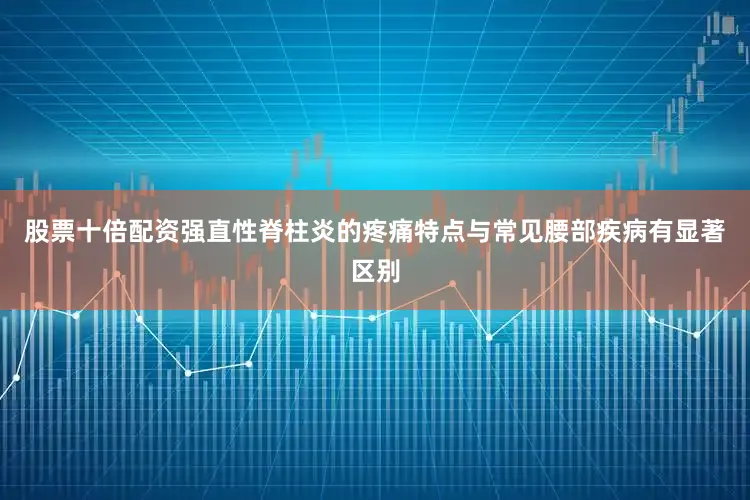 股票十倍配资强直性脊柱炎的疼痛特点与常见腰部疾病有显著区别