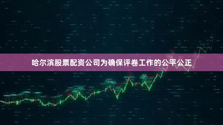 哈尔滨股票配资公司为确保评卷工作的公平公正