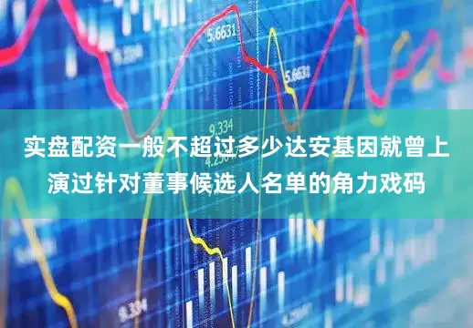 实盘配资一般不超过多少达安基因就曾上演过针对董事候选人名单的角力戏码