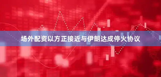 场外配资以方正接近与伊朗达成停火协议