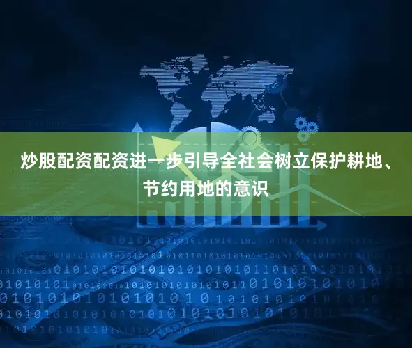 炒股配资配资进一步引导全社会树立保护耕地、节约用地的意识