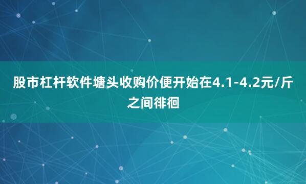 股市杠杆软件塘头收购价便开始在4.1-4.2元/斤之间徘徊