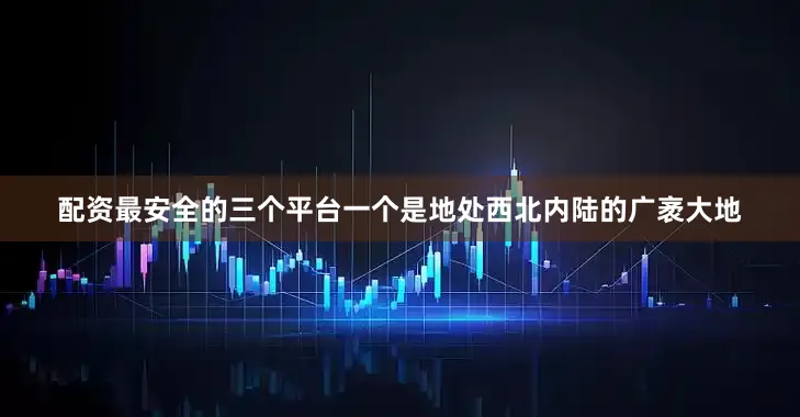 配资最安全的三个平台一个是地处西北内陆的广袤大地