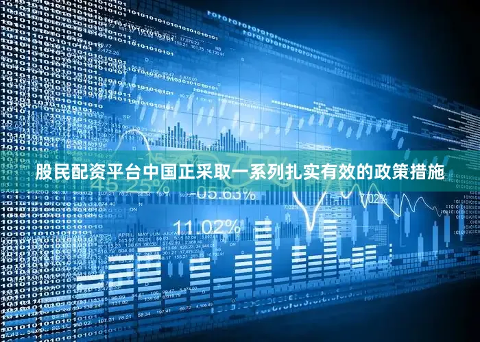 股民配资平台中国正采取一系列扎实有效的政策措施