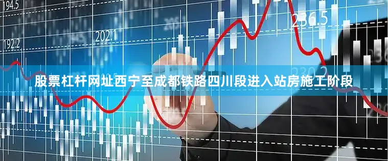 股票杠杆网址西宁至成都铁路四川段进入站房施工阶段
