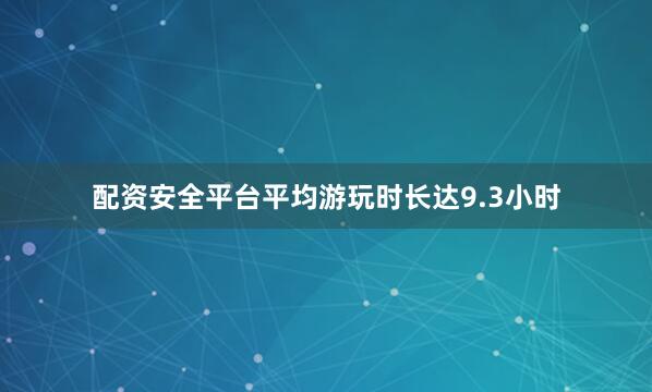 配资安全平台平均游玩时长达9.3小时
