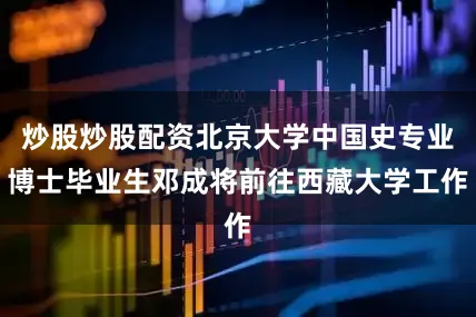 炒股炒股配资北京大学中国史专业博士毕业生邓成将前往西藏大学工作