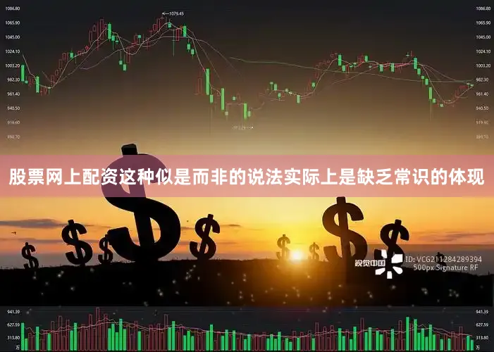 股票网上配资这种似是而非的说法实际上是缺乏常识的体现