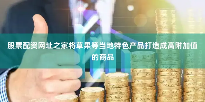 股票配资网址之家将草果等当地特色产品打造成高附加值的商品