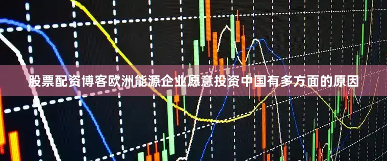 股票配资博客欧洲能源企业愿意投资中国有多方面的原因