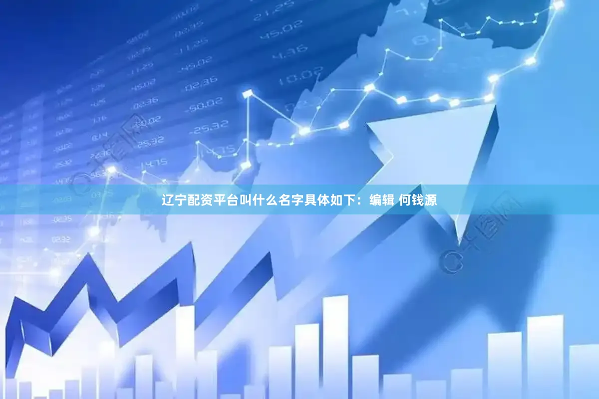 辽宁配资平台叫什么名字具体如下：编辑 何钱源