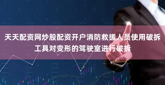 天天配资网炒股配资开户消防救援人员使用破拆工具对变形的驾驶室进行破拆