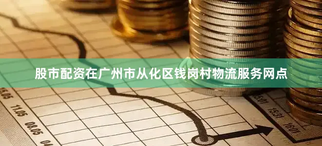 股市配资在广州市从化区钱岗村物流服务网点
