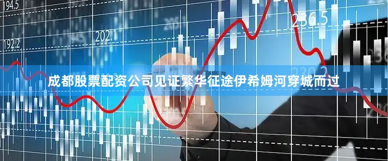 成都股票配资公司见证繁华征途伊希姆河穿城而过