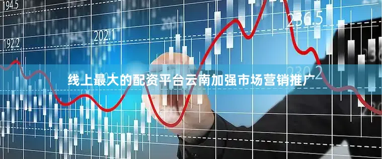 线上最大的配资平台云南加强市场营销推广