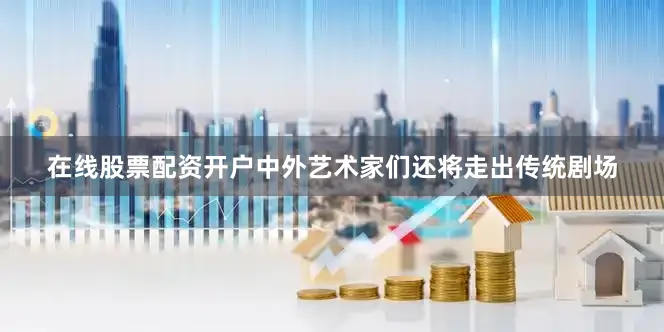 在线股票配资开户中外艺术家们还将走出传统剧场
