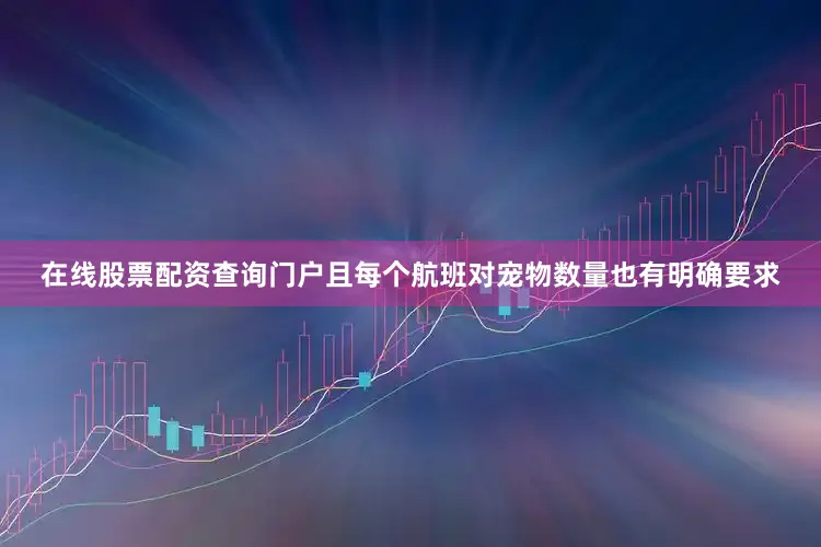 在线股票配资查询门户且每个航班对宠物数量也有明确要求