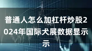 普通人怎么加杠杆炒股2024年国际犬展数据显示