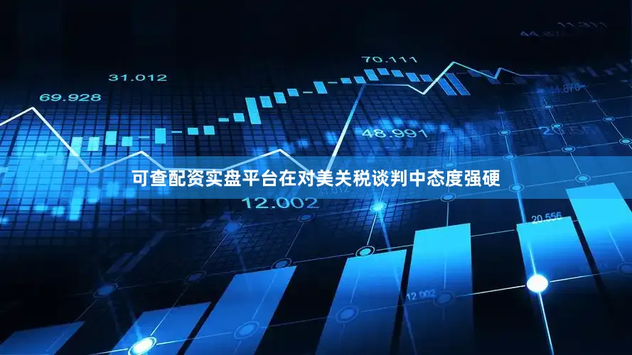 可查配资实盘平台在对美关税谈判中态度强硬
