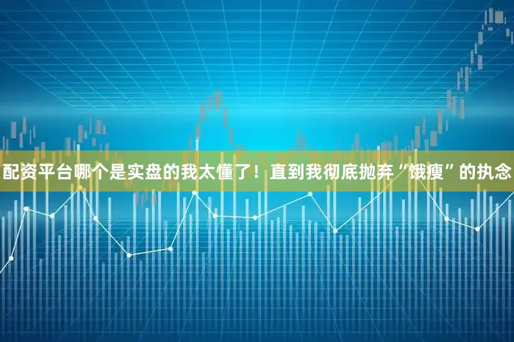 配资平台哪个是实盘的我太懂了！直到我彻底抛弃“饿瘦”的执念