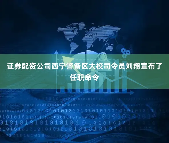 证券配资公司西宁警备区大校司令员刘翔宣布了任职命令