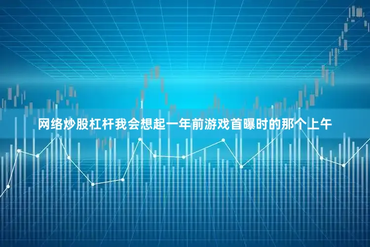 网络炒股杠杆我会想起一年前游戏首曝时的那个上午