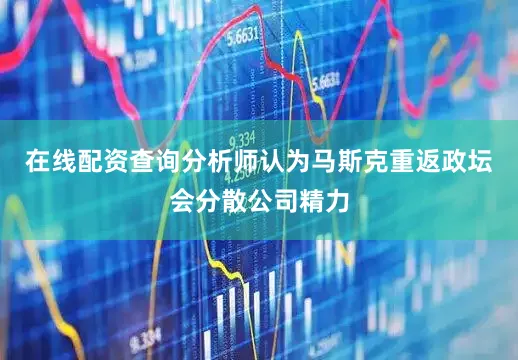 在线配资查询分析师认为马斯克重返政坛会分散公司精力
