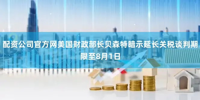 配资公司官方网美国财政部长贝森特暗示延长关税谈判期限至8月1日