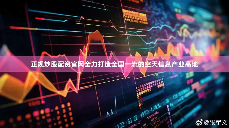 正规炒股配资官网全力打造全国一流的空天信息产业高地