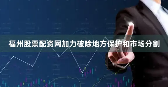 福州股票配资网加力破除地方保护和市场分割
