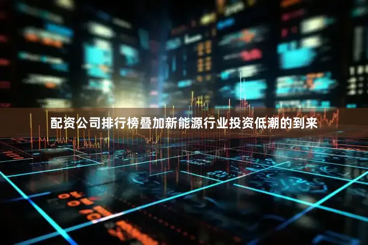 配资公司排行榜叠加新能源行业投资低潮的到来