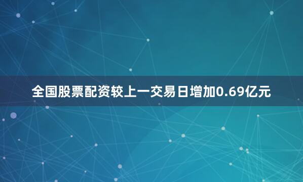 全国股票配资较上一交易日增加0.69亿元