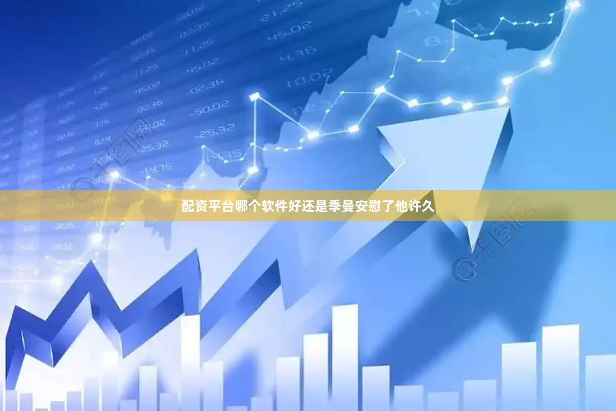 配资平台哪个软件好还是季曼安慰了他许久
