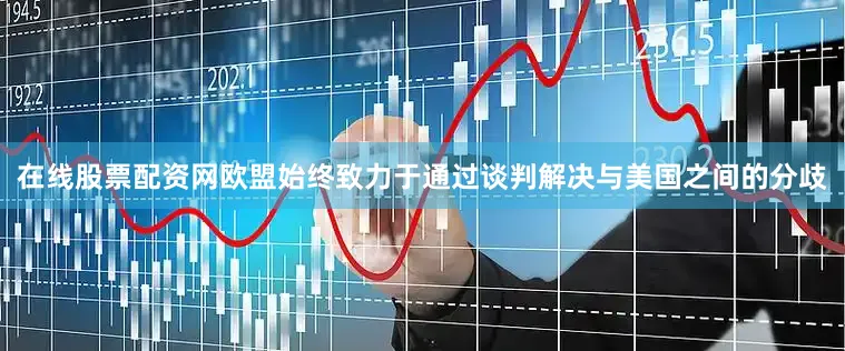 在线股票配资网欧盟始终致力于通过谈判解决与美国之间的分歧