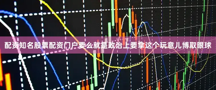 配资知名股票配资门户要么就是政治上要拿这个玩意儿博取眼球