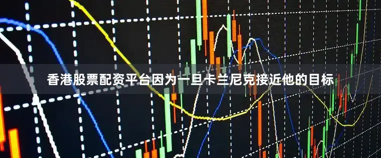 香港股票配资平台因为一旦卡兰尼克接近他的目标