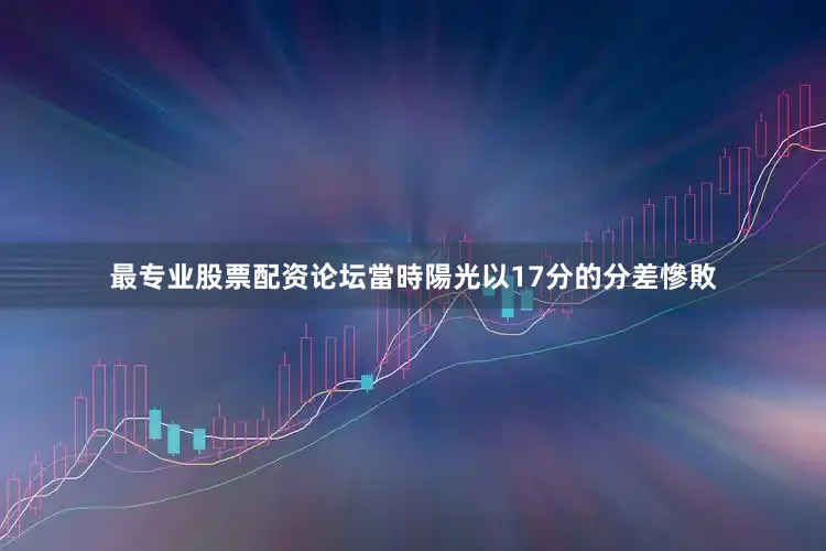 最专业股票配资论坛當時陽光以17分的分差慘敗