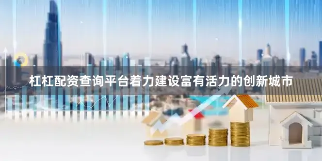 杠杠配资查询平台着力建设富有活力的创新城市