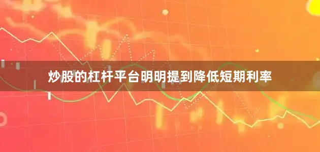炒股的杠杆平台明明提到降低短期利率