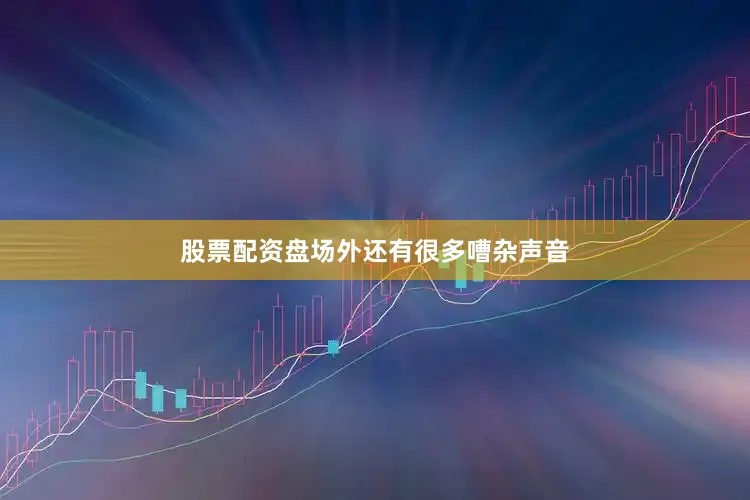 股票配资盘场外还有很多嘈杂声音