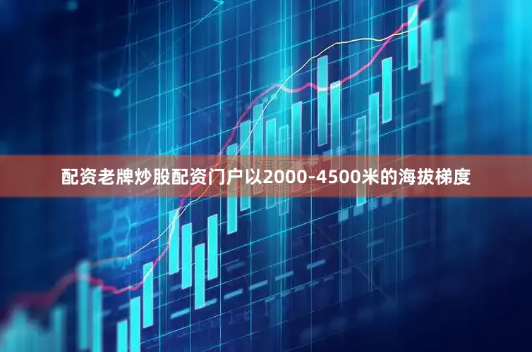 配资老牌炒股配资门户以2000-4500米的海拔梯度