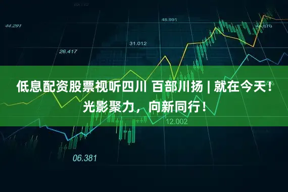 低息配资股票视听四川 百部川扬 | 就在今天！光影聚力，向新同行！