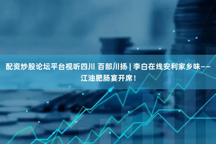 配资炒股论坛平台视听四川 百部川扬 | 李白在线安利家乡味——江油肥肠宴开席！
