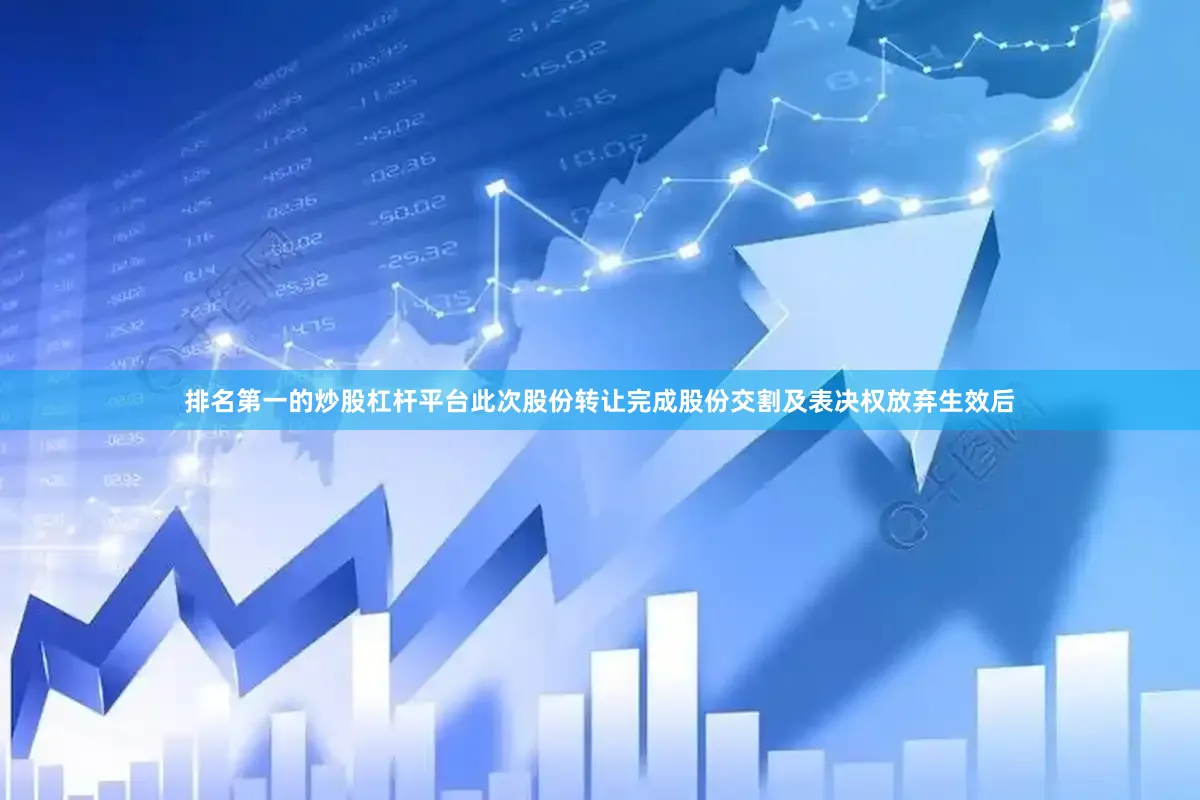 排名第一的炒股杠杆平台此次股份转让完成股份交割及表决权放弃生效后