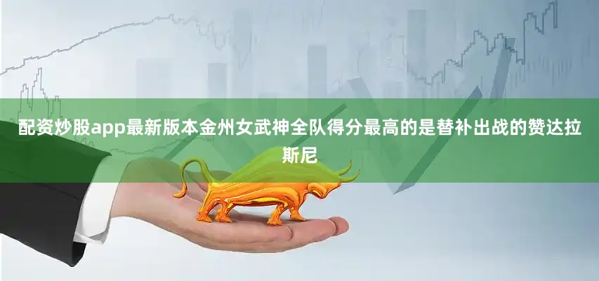 配资炒股app最新版本金州女武神全队得分最高的是替补出战的赞达拉斯尼