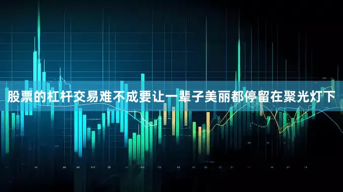 股票的杠杆交易难不成要让一辈子美丽都停留在聚光灯下
