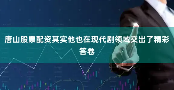 唐山股票配资其实他也在现代剧领域交出了精彩答卷