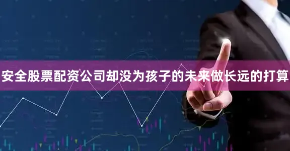 安全股票配资公司却没为孩子的未来做长远的打算