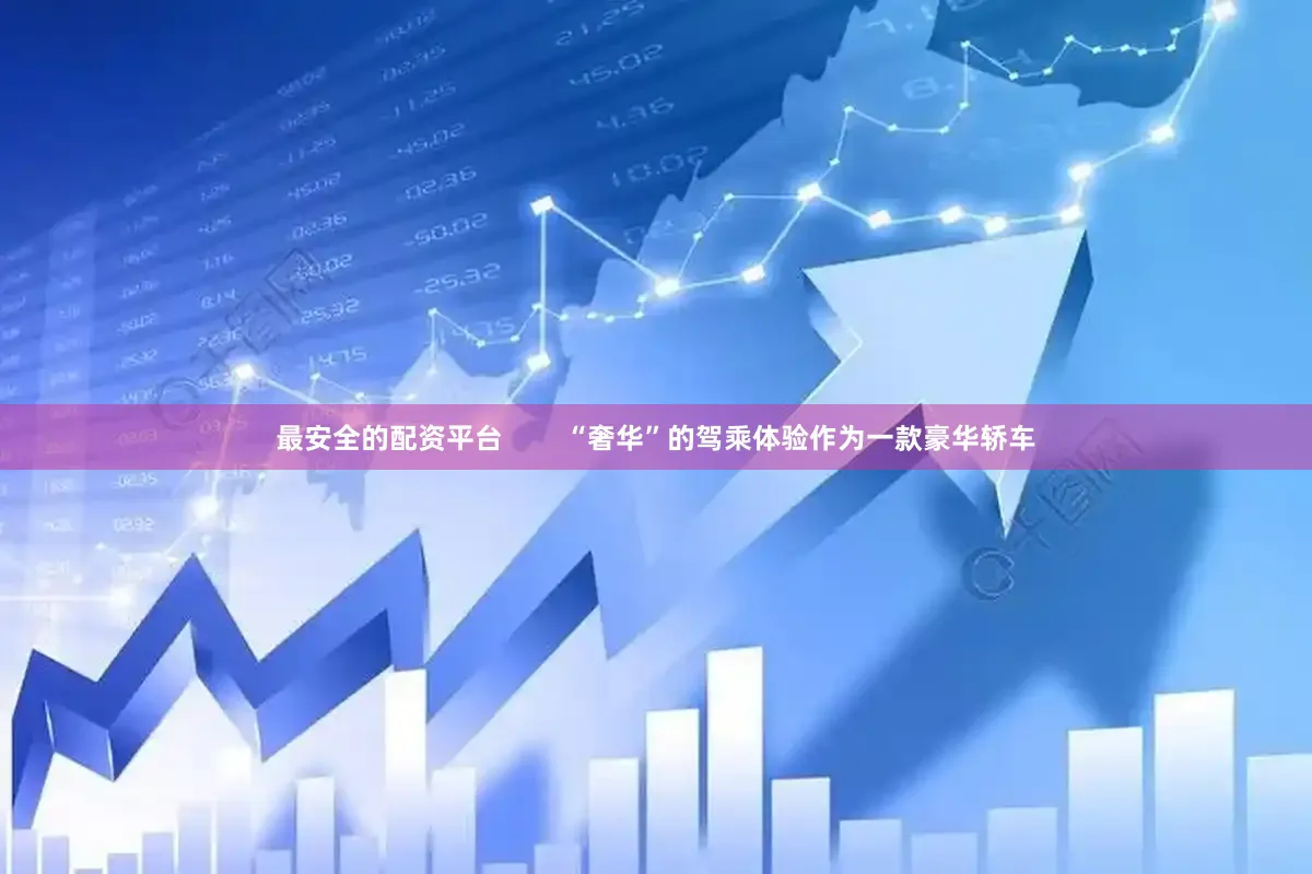 最安全的配资平台        “奢华”的驾乘体验作为一款豪华轿车