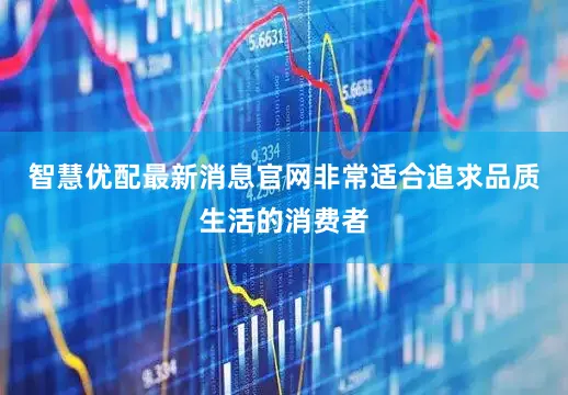智慧优配最新消息官网非常适合追求品质生活的消费者